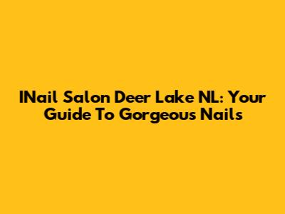 INail Salon Deer Lake NL: Your Guide To Gorgeous Nails