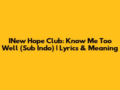 INew Hope Club: Know Me Too Well (Sub Indo) | Lyrics & Meaning