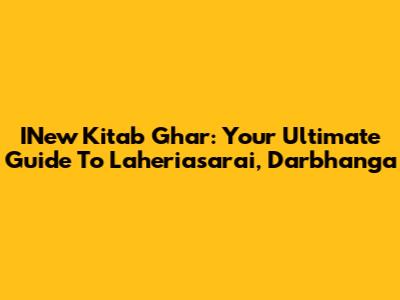 INew Kitab Ghar: Your Ultimate Guide To Laheriasarai, Darbhanga