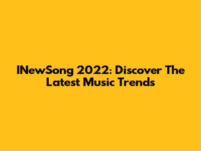 INewSong 2022: Discover The Latest Music Trends