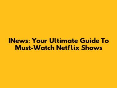 INews: Your Ultimate Guide To Must-Watch Netflix Shows