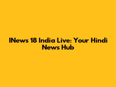 INews 18 India Live: Your Hindi News Hub