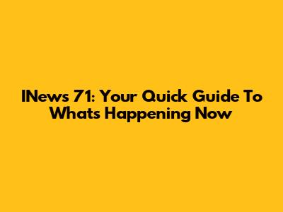INews 71: Your Quick Guide To What's Happening Now