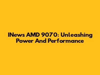 INews AMD 9070: Unleashing Power And Performance