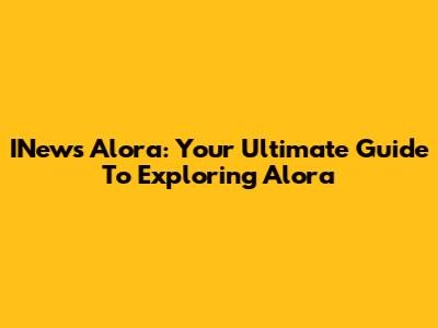INews Alora: Your Ultimate Guide To Exploring Alora