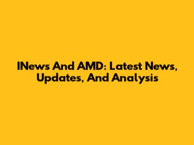 INews And AMD: Latest News, Updates, And Analysis