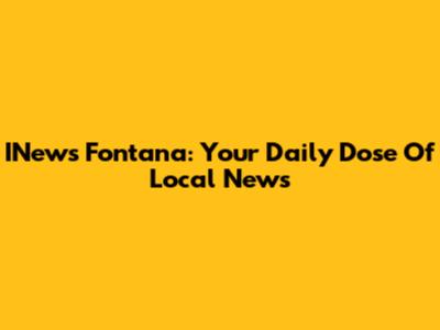 INews Fontana: Your Daily Dose Of Local News