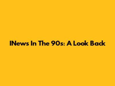 INews In The 90s: A Look Back
