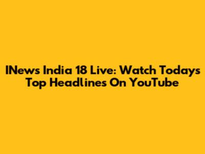 INews India 18 Live: Watch Today's Top Headlines On YouTube