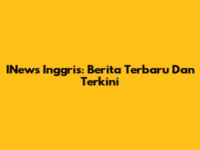 INews Inggris: Berita Terbaru Dan Terkini