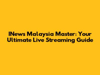 INews Malaysia Master: Your Ultimate Live Streaming Guide