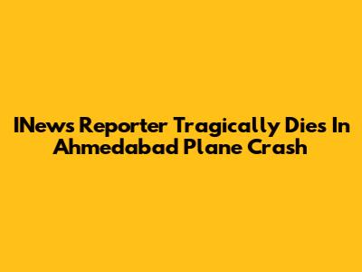 INews Reporter Tragically Dies In Ahmedabad Plane Crash