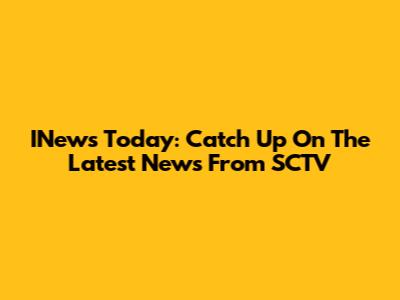 INews Today: Catch Up On The Latest News From SCTV