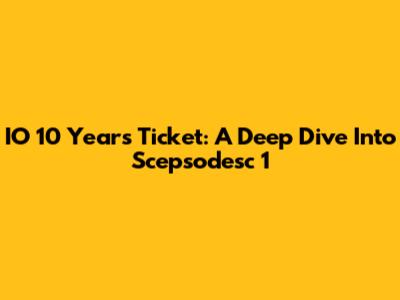 IO 10 Years Ticket: A Deep Dive Into Scepsodesc 1