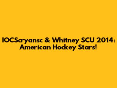 IOCScryansc & Whitney SCU 2014: American Hockey Stars!