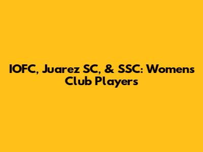 IOFC, Juarez SC, & SSC: Women's Club Players
