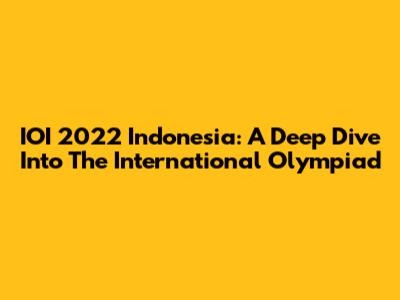 IOI 2022 Indonesia: A Deep Dive Into The International Olympiad