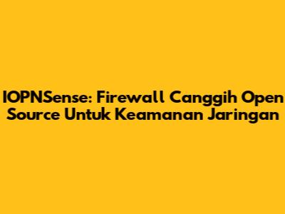 IOPNSense: Firewall Canggih Open Source Untuk Keamanan Jaringan