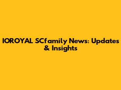 IOROYAL SCfamily News: Updates & Insights