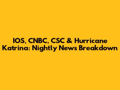 IOS, CNBC, CSC & Hurricane Katrina: Nightly News Breakdown