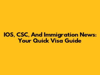 IOS, CSC, And Immigration News: Your Quick Visa Guide