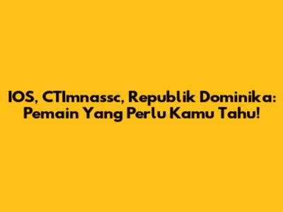 IOS, CTImnassc, Republik Dominika: Pemain Yang Perlu Kamu Tahu!