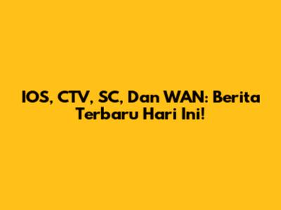 IOS, CTV, SC, Dan WAN: Berita Terbaru Hari Ini!