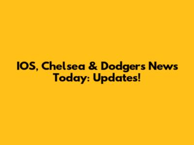 IOS, Chelsea & Dodgers News Today: Updates!