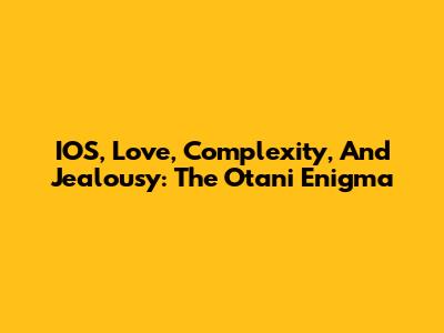 IOS, Love, Complexity, And Jealousy: The Otani Enigma