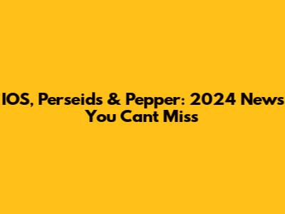 IOS, Perseids & Pepper: 2024 News You Can't Miss