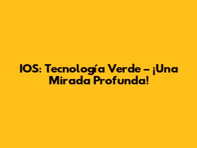 IOS: Tecnología Verde – ¡Una Mirada Profunda!