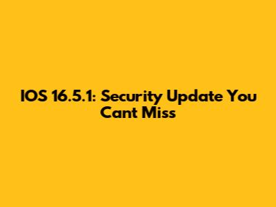 IOS 16.5.1: Security Update You Can't Miss
