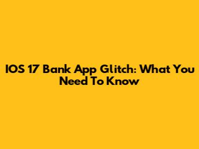 IOS 17 Bank App Glitch: What You Need To Know