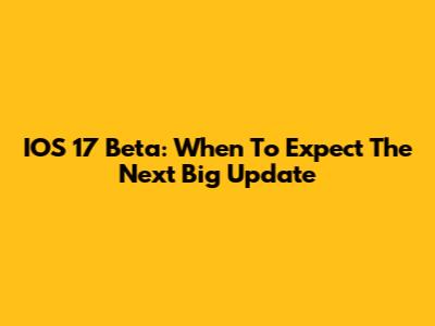 IOS 17 Beta: When To Expect The Next Big Update