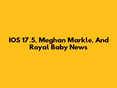 IOS 17.5, Meghan Markle, And Royal Baby News