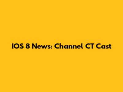 IOS 8 News: Channel CT Cast
