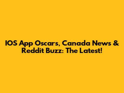 IOS App Oscars, Canada News & Reddit Buzz: The Latest!