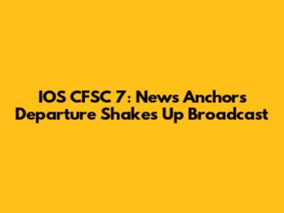 IOS CFSC 7: News Anchor's Departure Shakes Up Broadcast