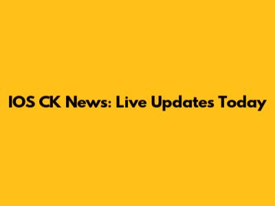 IOS CK News: Live Updates Today