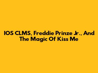 IOS CLMS, Freddie Prinze Jr., And The Magic Of 'Kiss Me'