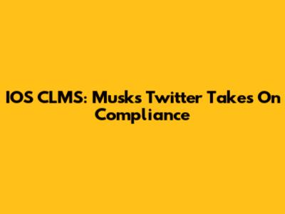 IOS CLMS: Musk's Twitter Takes On Compliance