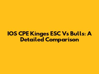 IOS CPE Kinges ESC Vs Bulls: A Detailed Comparison
