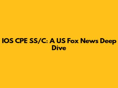 IOS CPE SS/C: A US Fox News Deep Dive