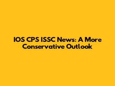 IOS CPS ISSC News: A More Conservative Outlook