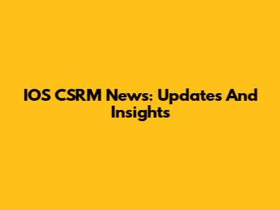IOS CSRM News: Updates And Insights