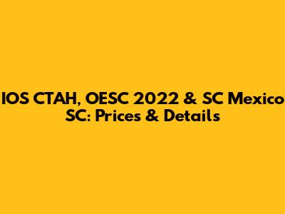 IOS CTAH, OESC 2022 & SC Mexico SC: Prices & Details