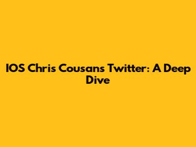 IOS Chris Cousans Twitter: A Deep Dive