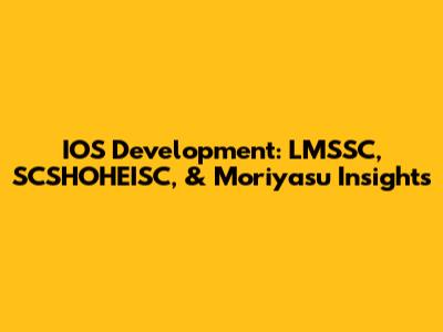 IOS Development: LMSSC, SCSHOHEISC, & Moriyasu Insights