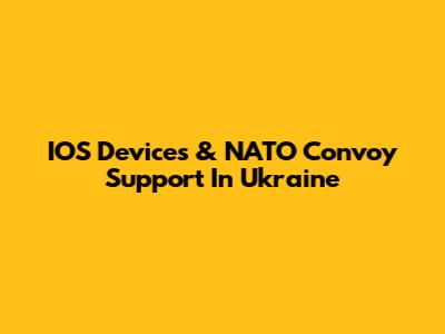 IOS Devices & NATO Convoy Support In Ukraine