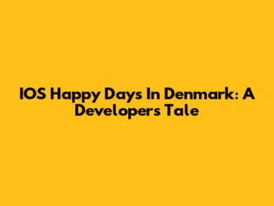 IOS Happy Days In Denmark: A Developer's Tale